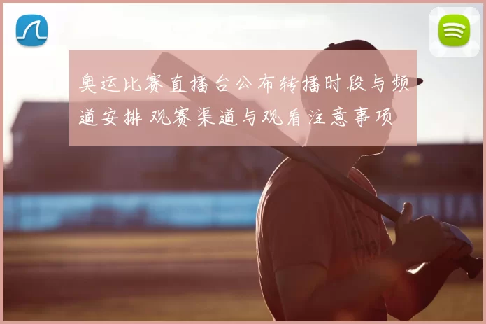 奥运比赛直播台公布转播时段与频道安排 观赛渠道与观看注意事项