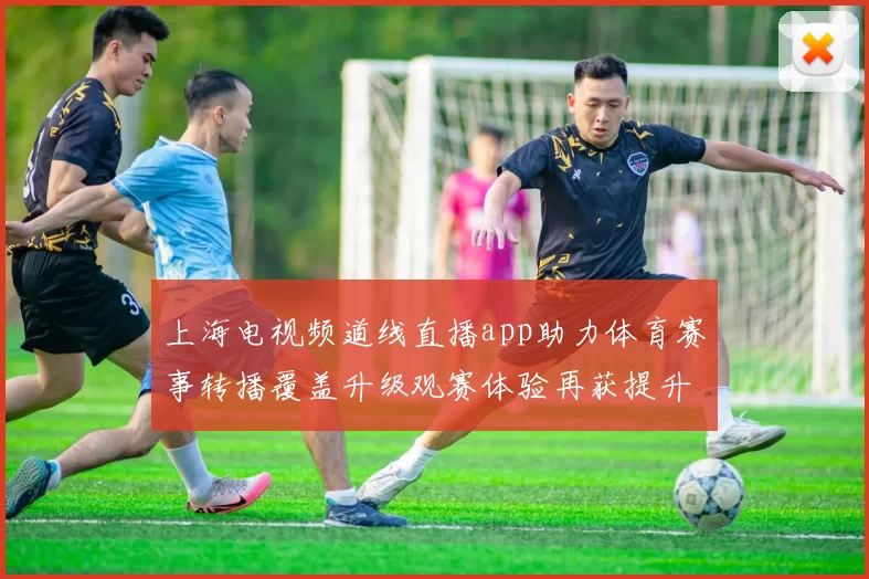 上海电视频道线直播app助力体育赛事转播覆盖升级观赛体验再获提升