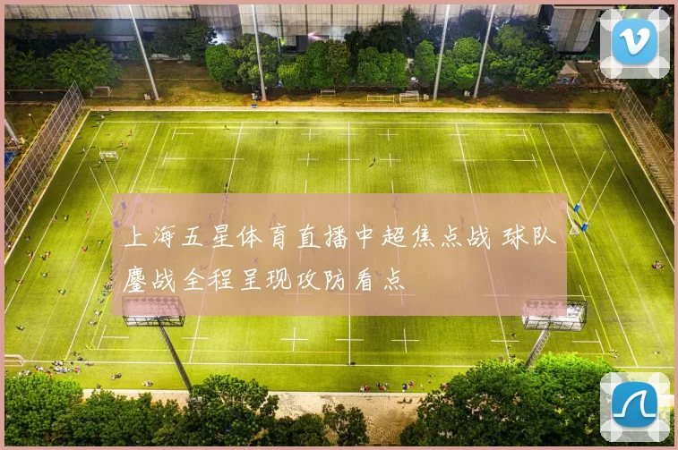 上海五星体育直播中超焦点战 球队鏖战全程呈现攻防看点