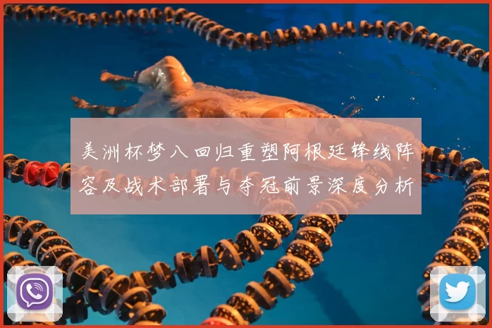 美洲杯梦八回归重塑阿根廷锋线阵容及战术部署与夺冠前景深度分析