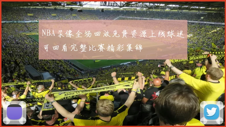 NBA录像全场回放免费资源上线球迷可回看完整比赛精彩集锦