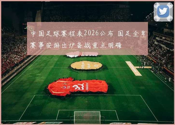 中国足球赛程表2026公布 国足全年赛事安排出炉备战重点明确