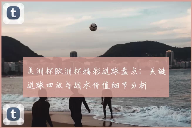 美洲杯欧洲杯精彩进球盘点:关键进球回放与战术价值细节分析