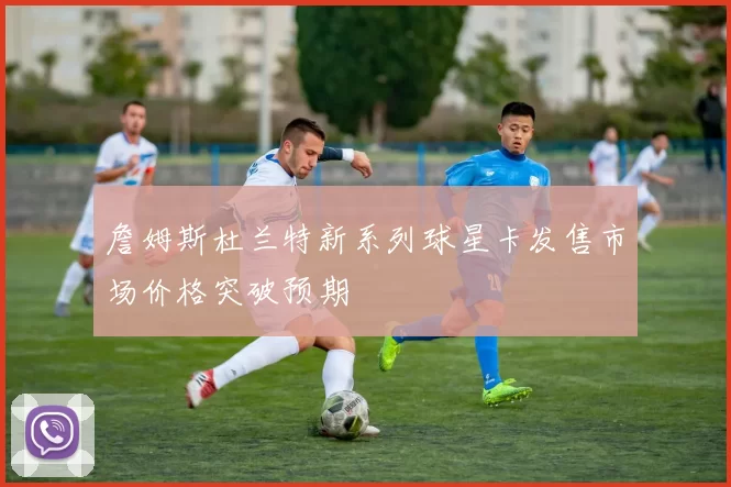 詹姆斯杜兰特新系列球星卡发售市场价格突破预期