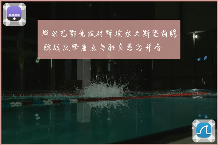 毕尔巴鄂竞技对阵埃尔夫斯堡前瞻 欧战交锋看点与胜负悬念并存