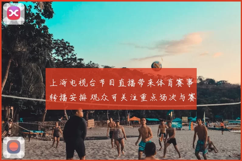 上海电视台节目直播带来体育赛事转播安排 观众可关注重点场次与赛程衔接