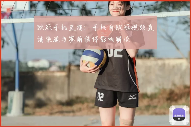 欧冠手机直播：手机看欧冠视频直播渠道与赛前伤停影响解读
