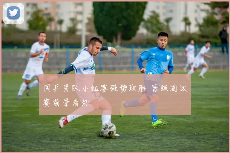 国乒男队小组赛强势取胜 晋级淘汰赛前景看好