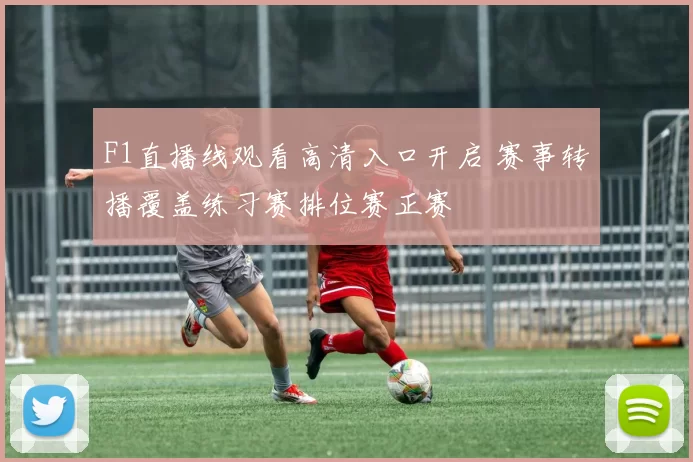 F1直播线观看高清入口开启 赛事转播覆盖练习赛排位赛正赛