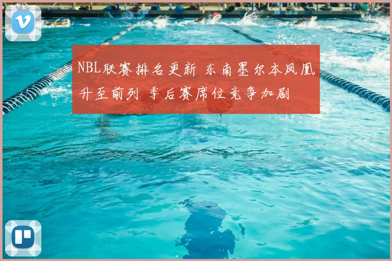NBL联赛排名更新 东南墨尔本凤凰升至前列 季后赛席位竞争加剧