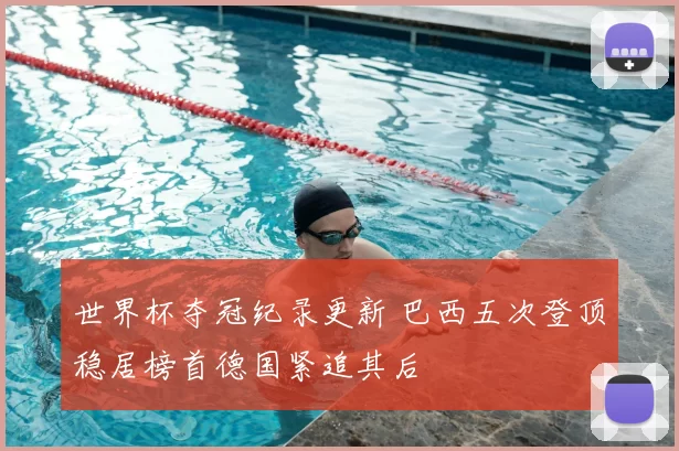 世界杯夺冠纪录更新 巴西五次登顶稳居榜首德国紧追其后