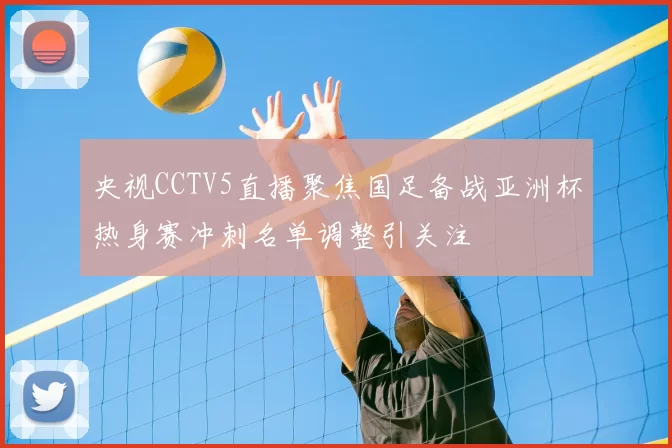 央视CCTV5直播聚焦国足备战亚洲杯热身赛冲刺名单调整引关注
