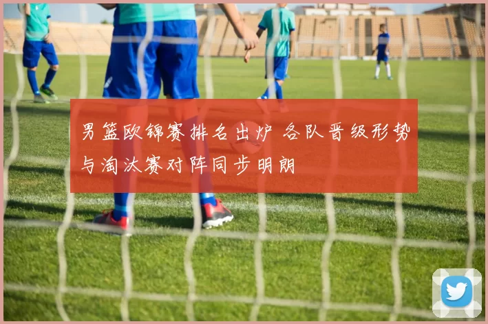 男篮欧锦赛排名出炉 各队晋级形势与淘汰赛对阵同步明朗