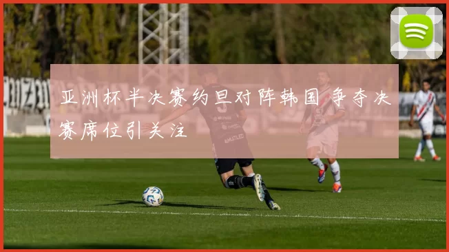 亚洲杯半决赛约旦对阵韩国 争夺决赛席位引关注