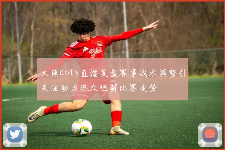 大熊dota直播复盘赛事战术调整引关注助力观众理解比赛走势