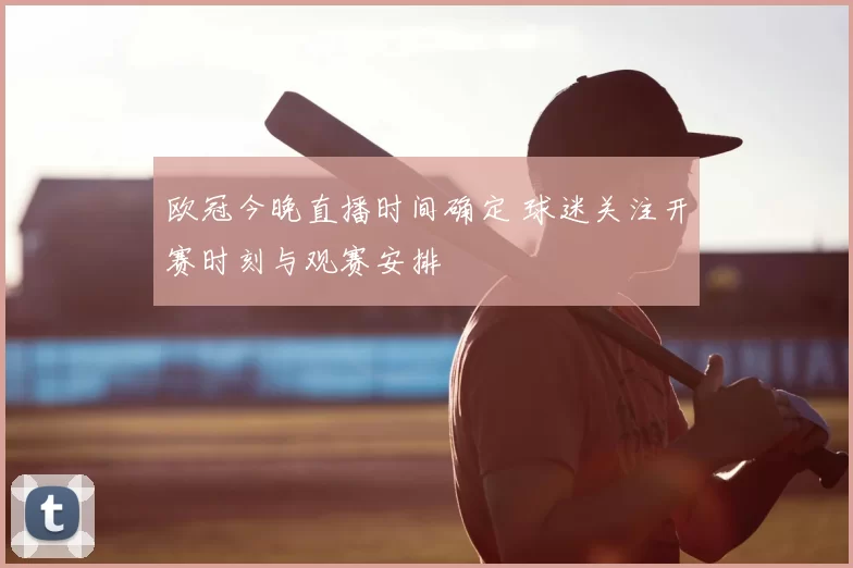 欧冠今晚直播时间确定 球迷关注开赛时刻与观赛安排