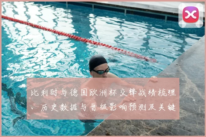 比利时与德国欧洲杯交锋战绩梳理、历史数据与晋级影响预测及关键因素