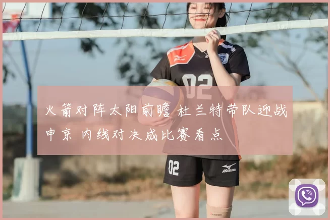 火箭对阵太阳前瞻 杜兰特带队迎战申京 内线对决成比赛看点