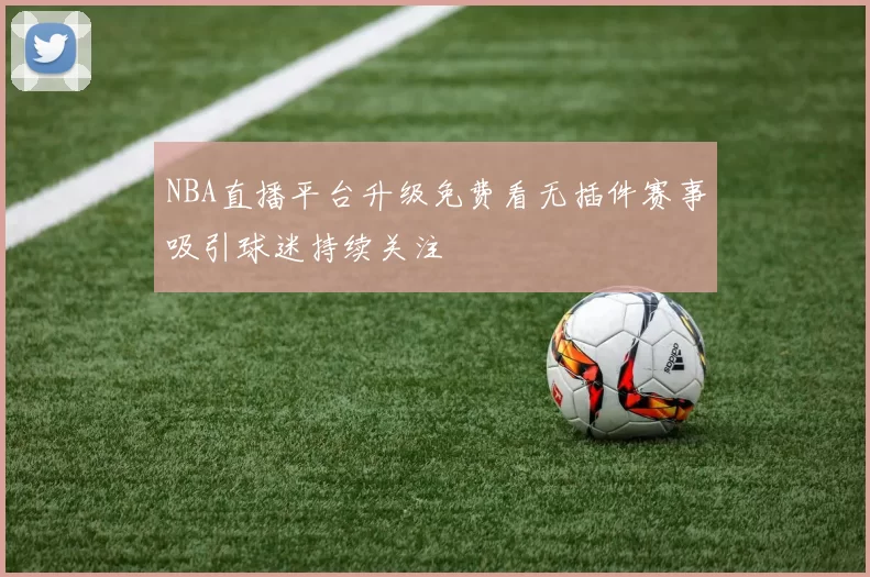 NBA直播平台升级免费看无插件赛事吸引球迷持续关注