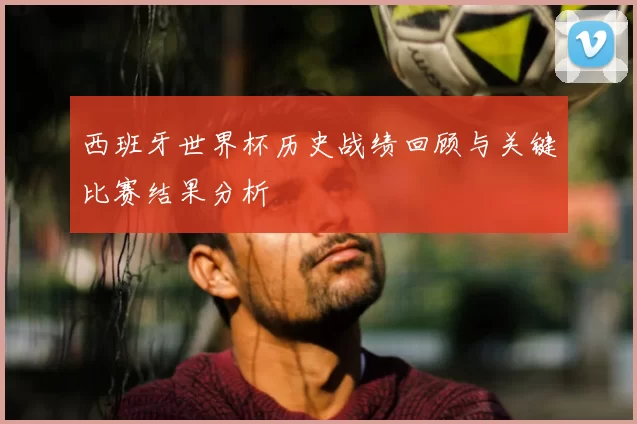 西班牙世界杯历史战绩回顾与关键比赛结果分析