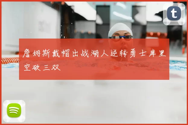 詹姆斯戴帽出战湖人逆转勇士库里空砍三双