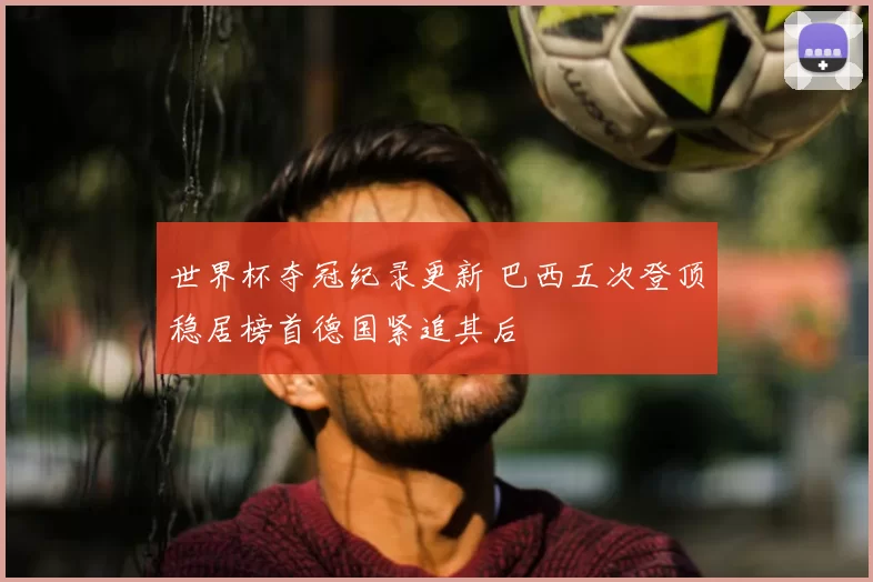 世界杯夺冠纪录更新 巴西五次登顶稳居榜首德国紧追其后