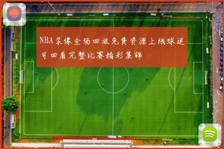 NBA录像全场回放免费资源上线球迷可回看完整比赛精彩集锦