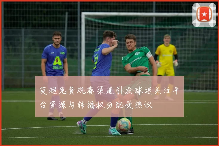 英超免费观赛渠道引发球迷关注平台资源与转播权分配受热议