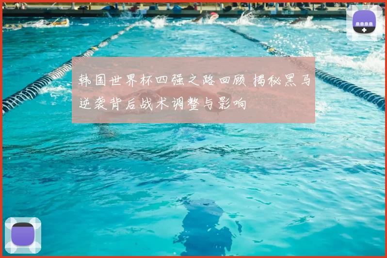 韩国世界杯四强之路回顾 揭秘黑马逆袭背后战术调整与影响