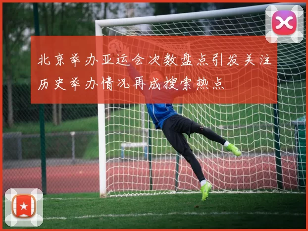 北京举办亚运会次数盘点引发关注历史举办情况再成搜索热点